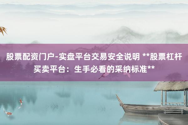 股票配资门户-实盘平台交易安全说明 **股票杠杆买卖平台：生手必看的采纳标准**