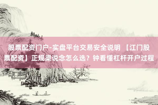 股票配资门户-实盘平台交易安全说明 【江门股票配资】正规渠说念怎么选？钟看懂杠杆开户过程