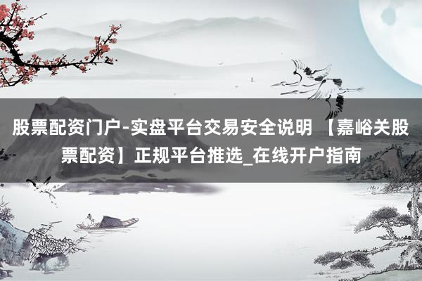 股票配资门户-实盘平台交易安全说明 【嘉峪关股票配资】正规平台推选_在线开户指南