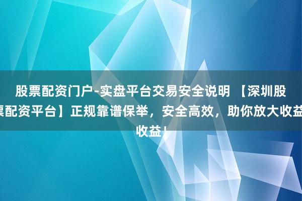 股票配资门户-实盘平台交易安全说明 【深圳股票配资平台】正规靠谱保举，安全高效，助你放大收益！