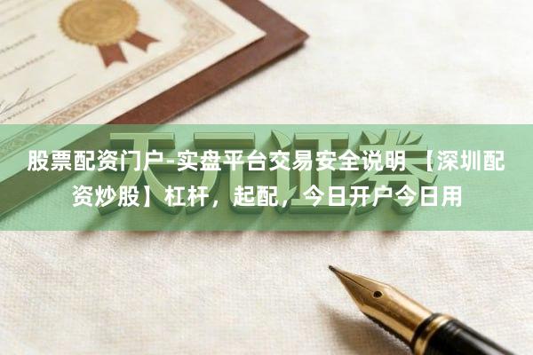 股票配资门户-实盘平台交易安全说明 【深圳配资炒股】杠杆，起配，今日开户今日用