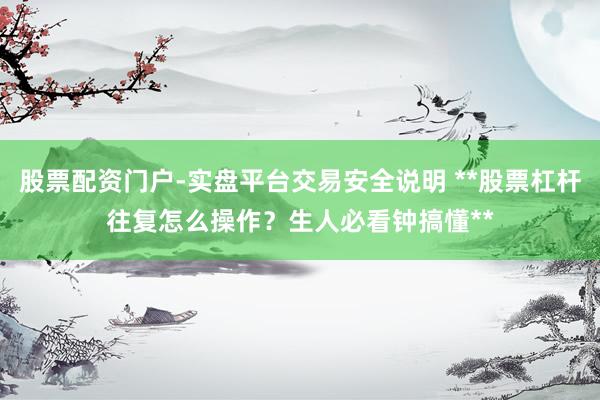 股票配资门户-实盘平台交易安全说明 **股票杠杆往复怎么操作？生人必看钟搞懂**