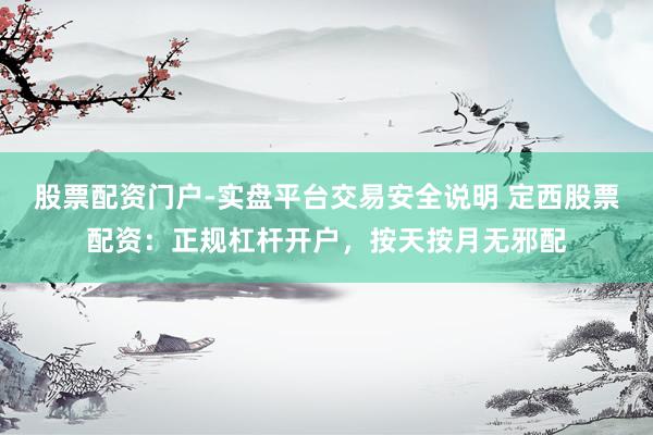 股票配资门户-实盘平台交易安全说明 定西股票配资：正规杠杆开户，按天按月无邪配