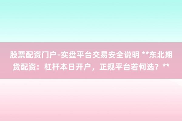 股票配资门户-实盘平台交易安全说明 **东北期货配资：杠杆本日开户，正规平台若何选？**