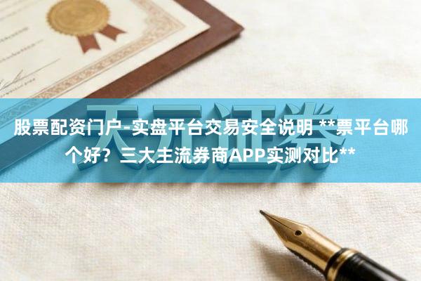 股票配资门户-实盘平台交易安全说明 **票平台哪个好？三大主流券商APP实测对比**